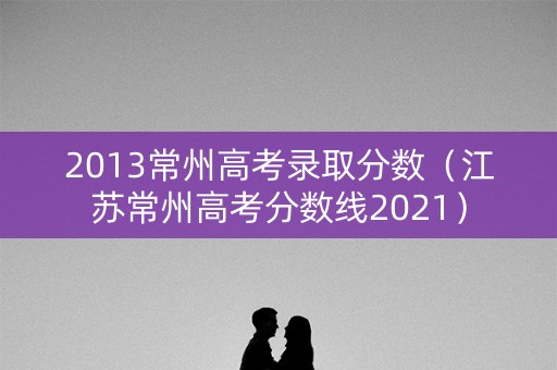 2013常州高考录取分数（江苏常州高考分数线2021）