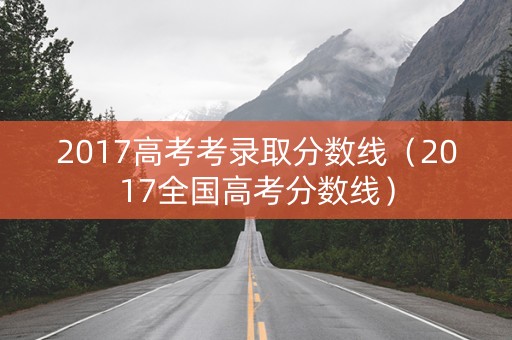 2017高考考录取分数线（2017全国高考分数线）
