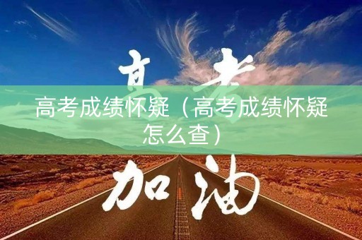 高考成绩怀疑（高考成绩怀疑怎么查）