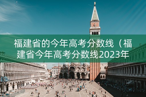 福建省的今年高考分数线（福建省今年高考分数线2023年）