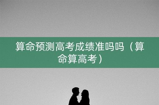 算命预测高考成绩准吗吗（算命算高考）