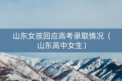 山东女孩回应高考录取情况（山东高中女生）