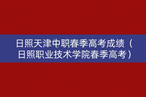 日照天津中职春季高考成绩（日照职业技术学院春季高考）