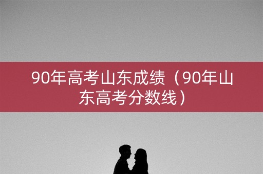 90年高考山东成绩（90年山东高考分数线）