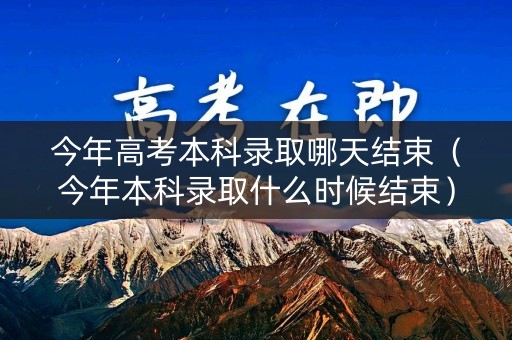 今年高考本科录取哪天结束（今年本科录取什么时候结束）