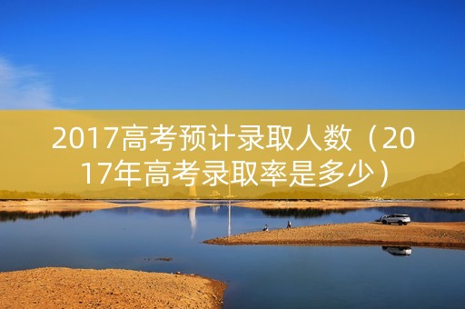 2017高考预计录取人数（2017年高考录取率是多少）