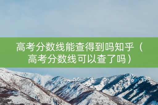 高考分数线能查得到吗知乎（高考分数线可以查了吗）