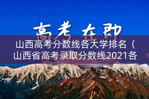 山西高考分数线各大学排名（山西省高考录取分数线2021各大学）