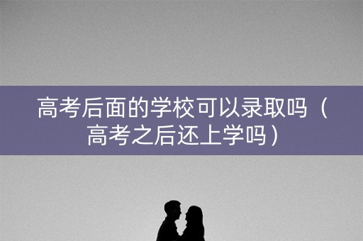 高考后面的学校可以录取吗（高考之后还上学吗）