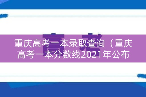 重庆高考一本录取查询（重庆高考一本分数线2021年公布）