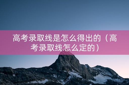 高考录取线是怎么得出的（高考录取线怎么定的）
