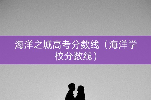 海洋之城高考分数线（海洋学校分数线）