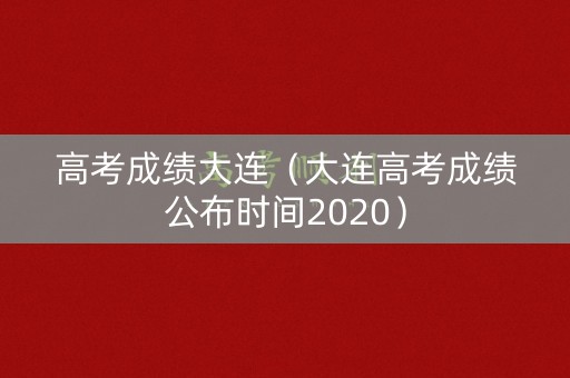 高考成绩大连（大连高考成绩公布时间2020）