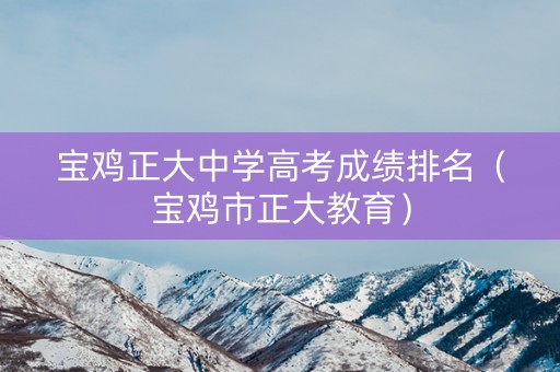 宝鸡正大中学高考成绩排名（宝鸡市正大教育）