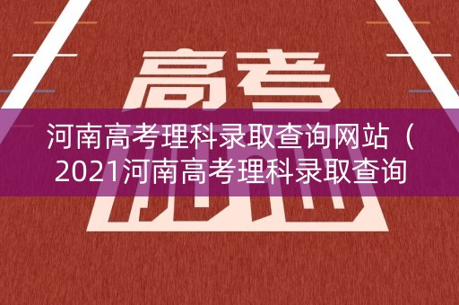 河南高考理科录取查询网站（2021河南高考理科录取查询）