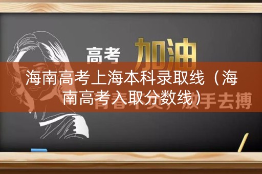 海南高考上海本科录取线（海南高考入取分数线）