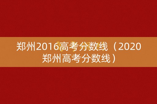 郑州2016高考分数线（2020郑州高考分数线）
