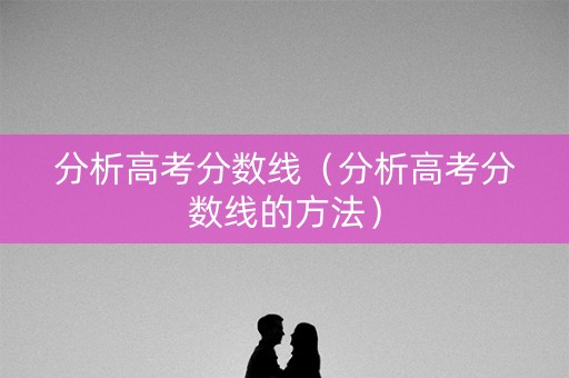 分析高考分数线（分析高考分数线的方法）