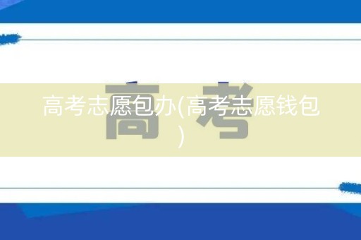 高考志愿包办(高考志愿钱包)