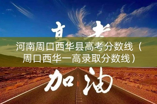 河南周口西华县高考分数线（周口西华一高录取分数线）