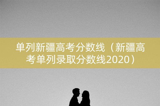 单列新疆高考分数线（新疆高考单列录取分数线2020）