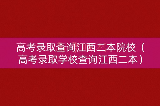 高考录取查询江西二本院校（高考录取学校查询江西二本）