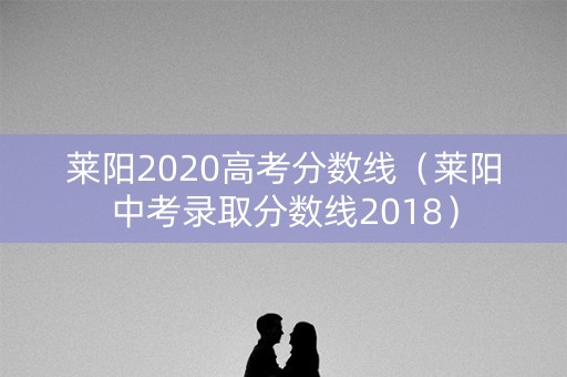 莱阳2020高考分数线（莱阳中考录取分数线2018）