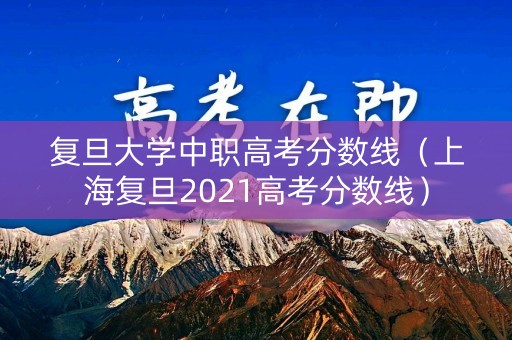 复旦大学中职高考分数线（上海复旦2021高考分数线）