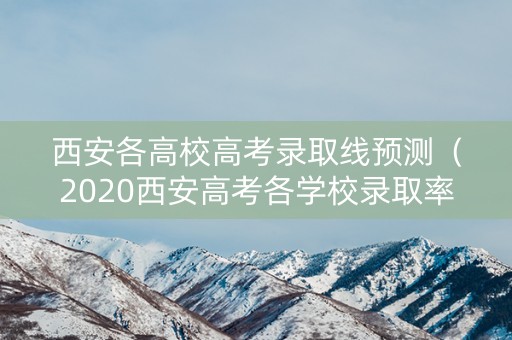 西安各高校高考录取线预测（2020西安高考各学校录取率）