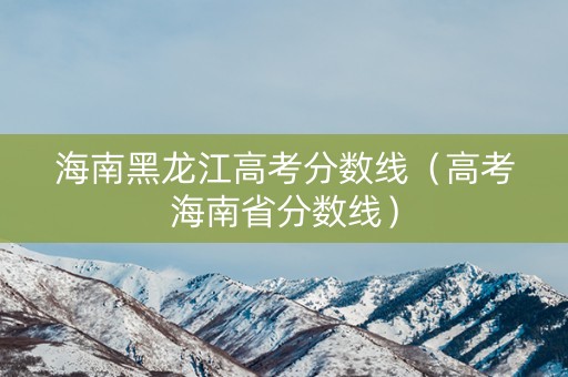 海南黑龙江高考分数线（高考海南省分数线）