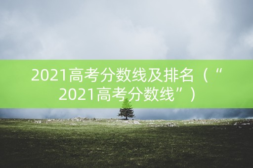 2021高考分数线及排名（“2021高考分数线”）