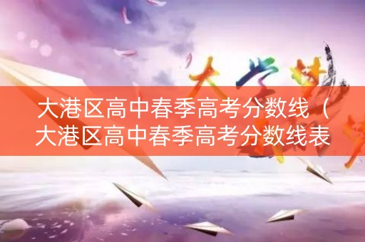 大港区高中春季高考分数线（大港区高中春季高考分数线表）