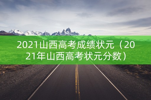 2021山西高考成绩状元（2021年山西高考状元分数）