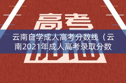 云南自学成人高考分数线（云南2021年成人高考录取分数线）