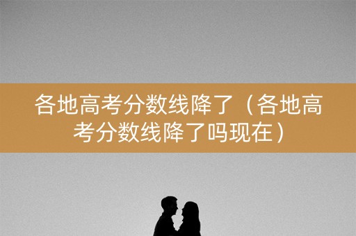 各地高考分数线降了（各地高考分数线降了吗现在）