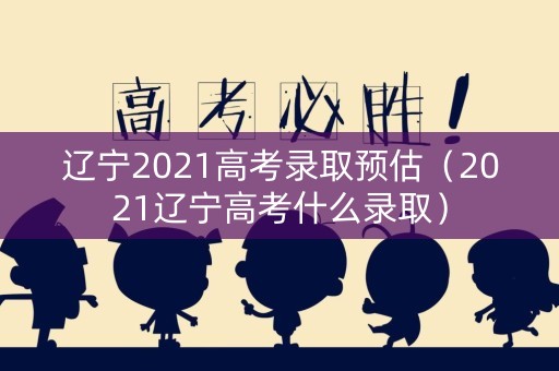 辽宁2021高考录取预估（2021辽宁高考什么录取）