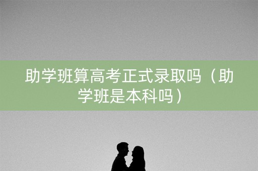 助学班算高考正式录取吗（助学班是本科吗）