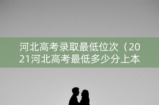 河北高考录取最低位次（2021河北高考最低多少分上本科）