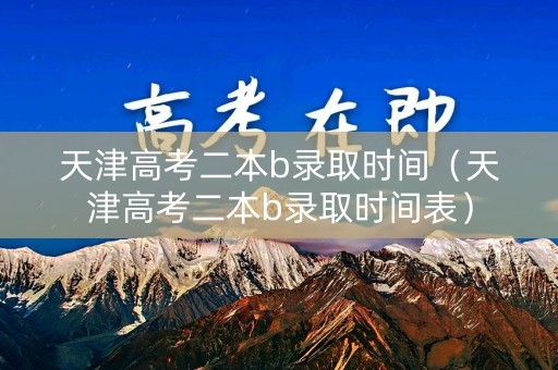 天津高考二本b录取时间（天津高考二本b录取时间表）