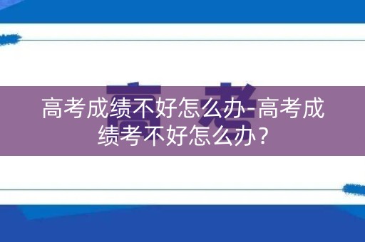 高考成绩不好怎么办-高考成绩考不好怎么办？