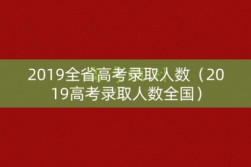 2019全省高考录取人数（2019高考录取人数全国）