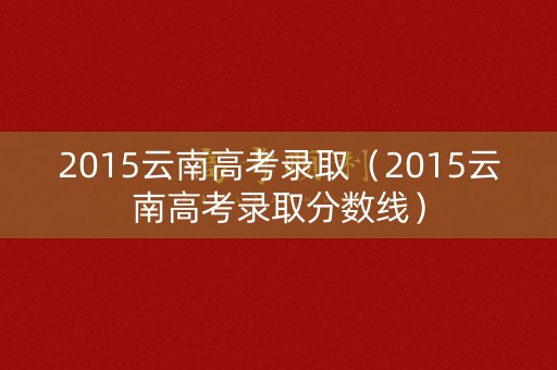 2015云南高考录取（2015云南高考录取分数线）