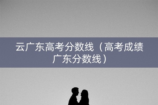 云广东高考分数线（高考成绩广东分数线）