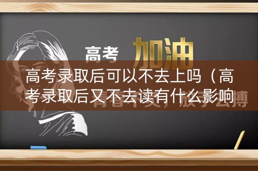 高考录取后可以不去上吗（高考录取后又不去读有什么影响吗）