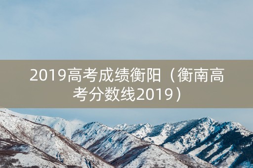 2019高考成绩衡阳（衡南高考分数线2019）