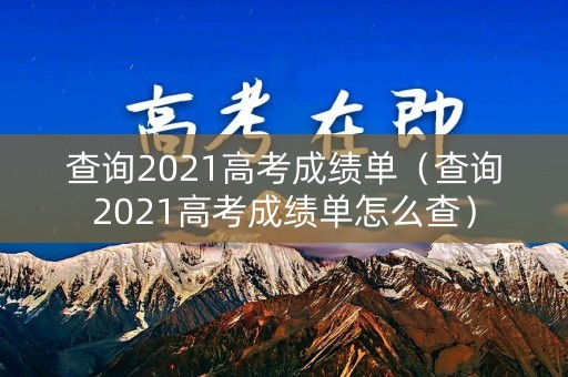 查询2021高考成绩单（查询2021高考成绩单怎么查）