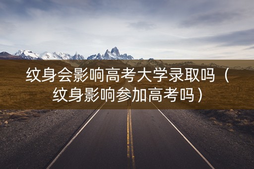 纹身会影响高考大学录取吗（纹身影响参加高考吗）