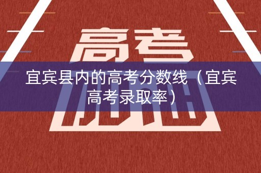 宜宾县内的高考分数线（宜宾高考录取率）