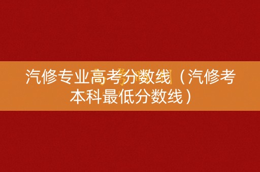 汽修专业高考分数线（汽修考本科最低分数线）