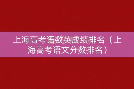 上海高考语数英成绩排名（上海高考语文分数排名）